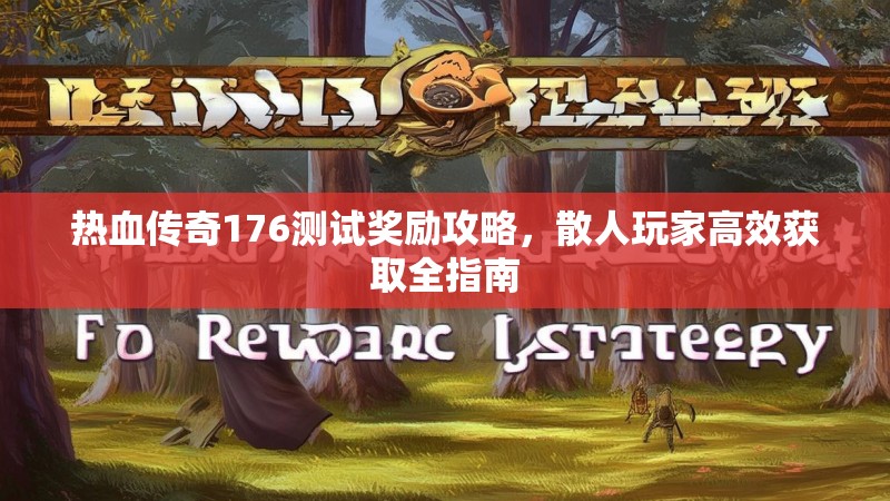 热血传奇176测试奖励攻略，散人玩家高效获取全指南