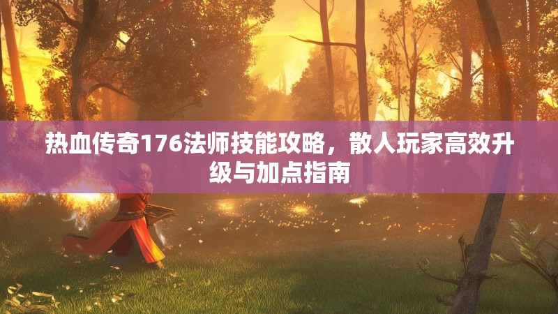 热血传奇176法师技能攻略，散人玩家高效升级与加点指南