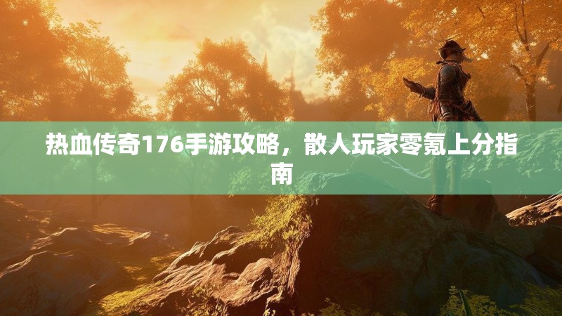 热血传奇176手游攻略，散人玩家零氪上分指南