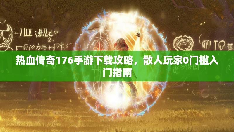 热血传奇176手游下载攻略,散人玩家0门槛入门指南