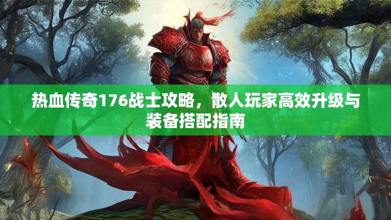 热血传奇176战士攻略,散人玩家高效升级与装备搭配指南