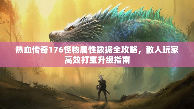 热血传奇176怪物属性数据全攻略,散人玩家高效打宝升级指南