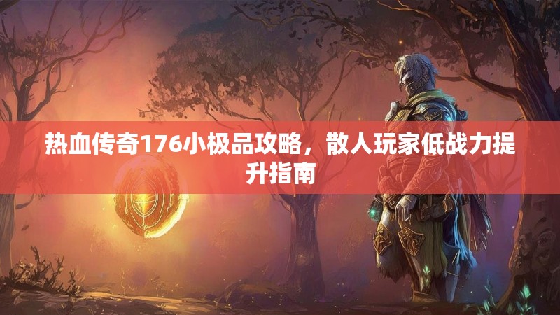 热血传奇176小极品攻略,散人玩家低战力提升指南