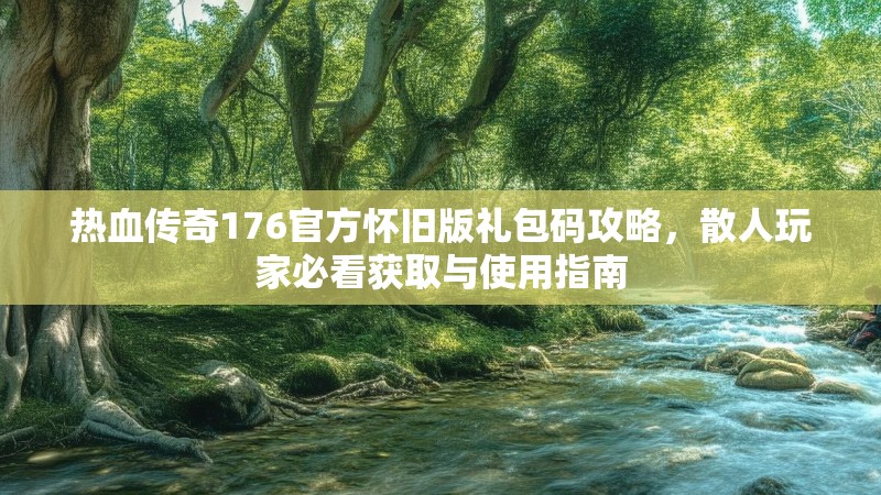 热血传奇176官方怀旧版礼包码攻略，散人玩家必看获取与使用指南
