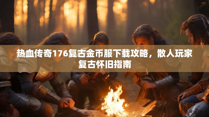 热血传奇176复古金币服下载攻略，散人玩家复古怀旧指南