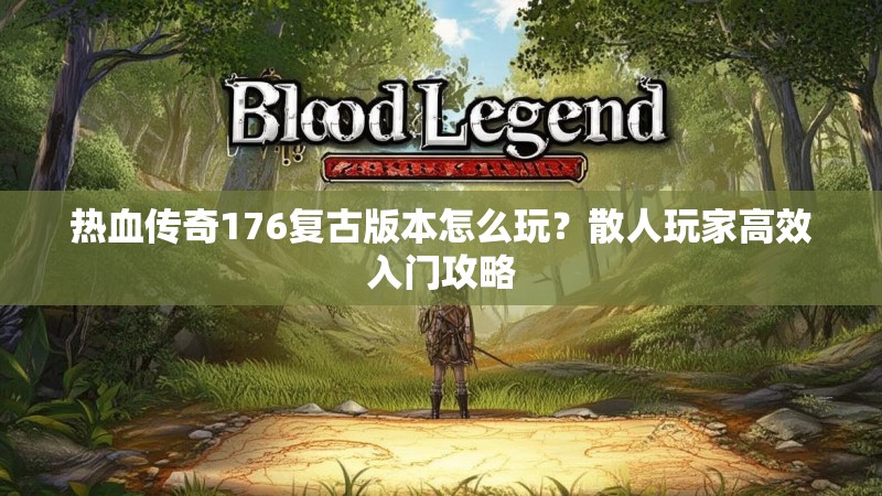 热血传奇176复古版本怎么玩？散人玩家高效入门攻略