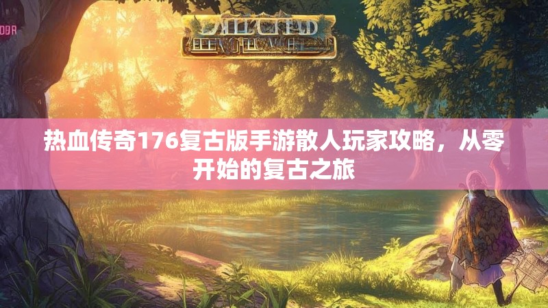 热血传奇176复古版手游散人玩家攻略，从零开始的复古之旅