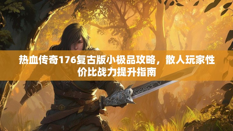 热血传奇176复古版小极品攻略，散人玩家性价比战力提升指南