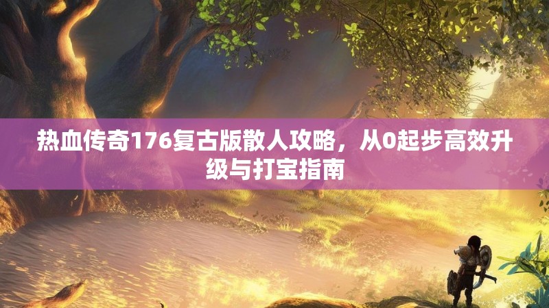 热血传奇176复古版散人攻略，从0起步高效升级与打宝指南