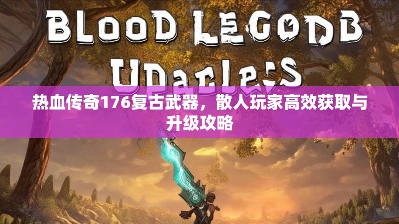 热血传奇176复古武器，散人玩家高效获取与升级攻略
