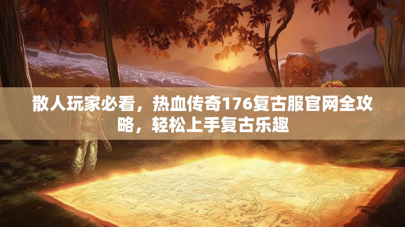 散人玩家必看，热血传奇176复古服官网全攻略，轻松上手复古乐趣