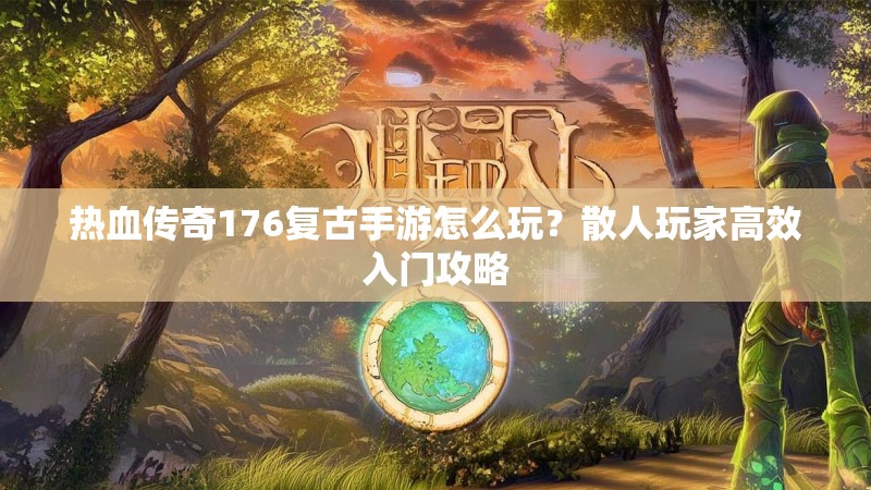 热血传奇176复古手游怎么玩？散人玩家高效入门攻略