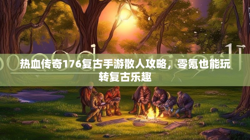 热血传奇176复古手游散人攻略，零氪也能玩转复古乐趣