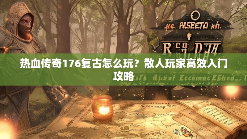 热血传奇176复古怎么玩？散人玩家高效入门攻略