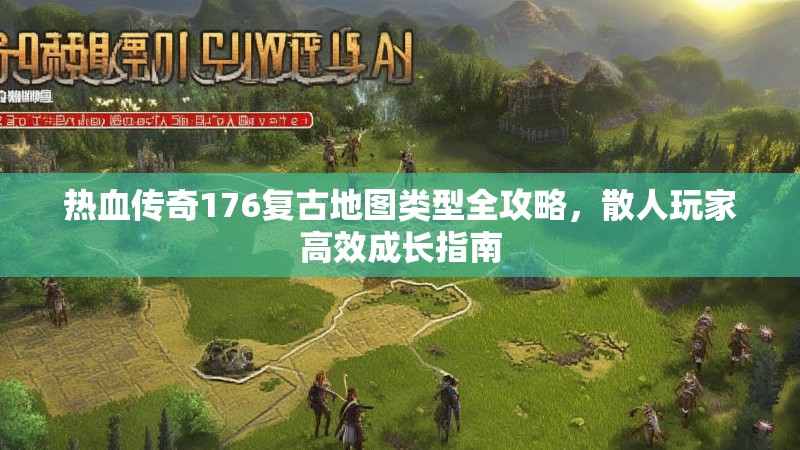 热血传奇176复古地图类型全攻略,散人玩家高效成长指南