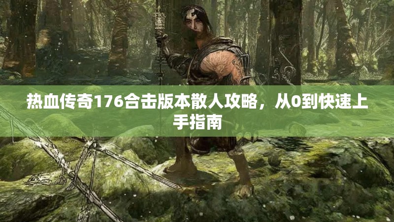 热血传奇176合击版本散人攻略,从0到快速上手指南