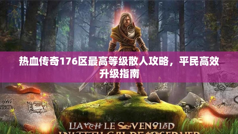 热血传奇176区最高等级散人攻略，平民高效升级指南