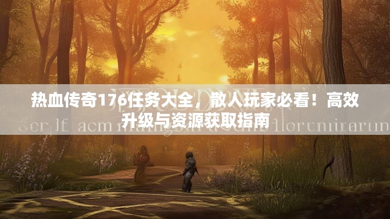 热血传奇176任务大全,散人玩家必看!高效升级与资源获取指南