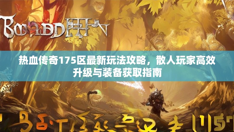 热血传奇175区最新玩法攻略，散人玩家高效升级与装备获取指南