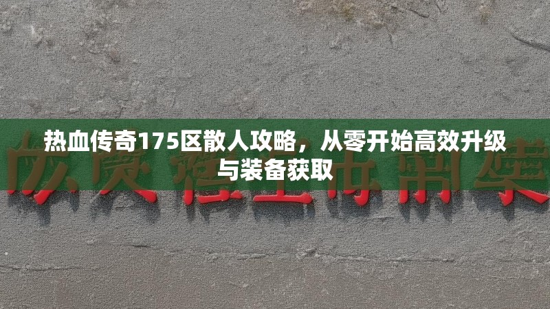 热血传奇175区散人攻略，从零开始高效升级与装备获取