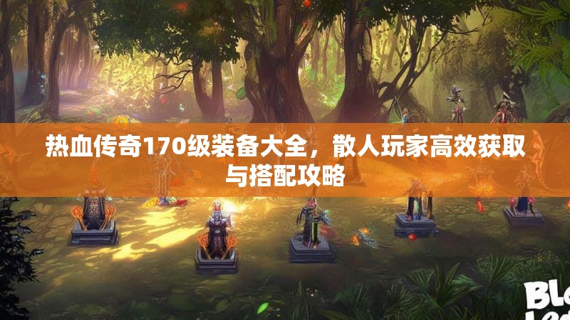 热血传奇170级装备大全,散人玩家高效获取与搭配攻略