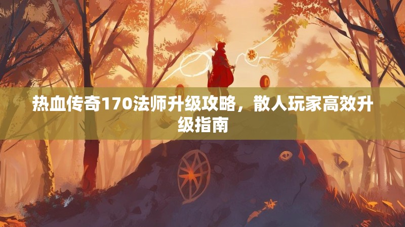 热血传奇170法师升级攻略，散人玩家高效升级指南