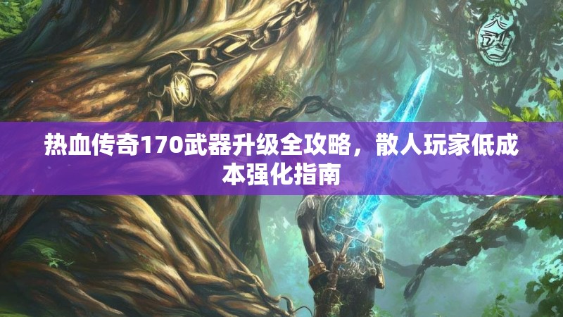 热血传奇170武器升级全攻略，散人玩家低成本强化指南
