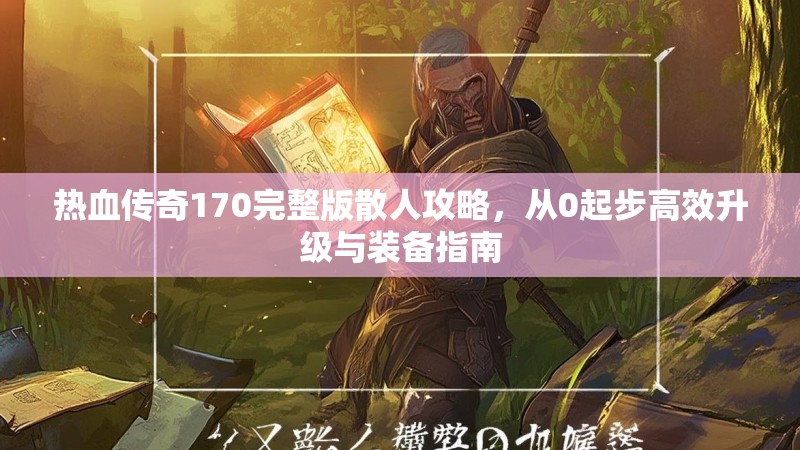 热血传奇170完整版散人攻略，从0起步高效升级与装备指南