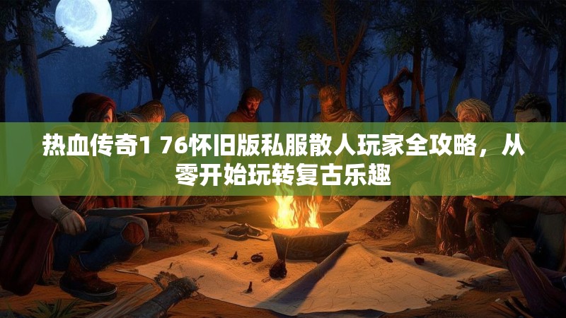 热血传奇1 76怀旧版私服散人玩家全攻略,从零开始玩转复古乐趣