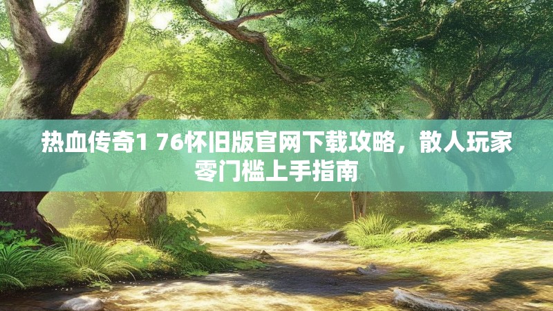 热血传奇1 76怀旧版官网下载攻略，散人玩家零门槛上手指南