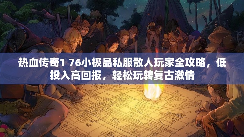 热血传奇1 76小极品私服散人玩家全攻略,低投入高回报,轻松玩转复古激情