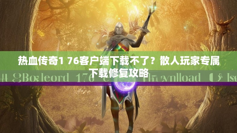热血传奇1 76客户端下载不了?散人玩家专属下载修复攻略