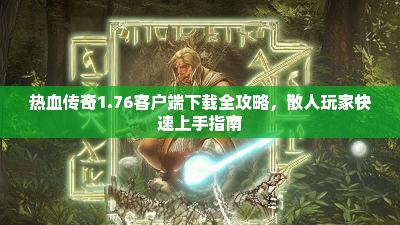 热血传奇1.76客户端下载全攻略,散人玩家快速上手指南