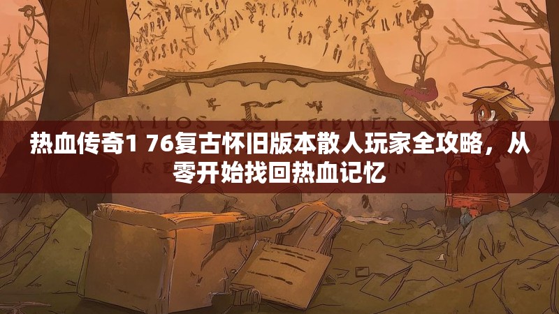 热血传奇1 76复古怀旧版本散人玩家全攻略,从零开始找回热血记忆