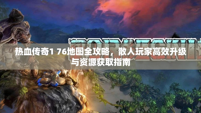 热血传奇1 76地图全攻略，散人玩家高效升级与资源获取指南