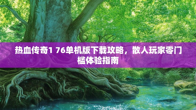 热血传奇1 76单机版下载攻略，散人玩家零门槛体验指南