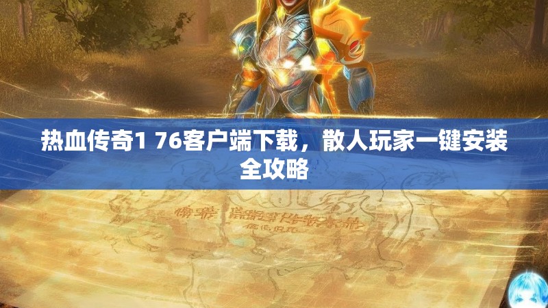 热血传奇1 76客户端下载，散人玩家一键安装全攻略