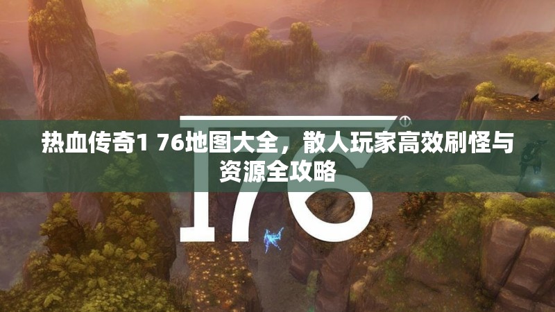 热血传奇1 76地图大全，散人玩家高效刷怪与资源全攻略