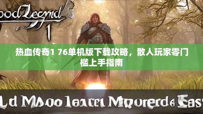 热血传奇1 76单机版下载攻略,散人玩家零门槛上手指南