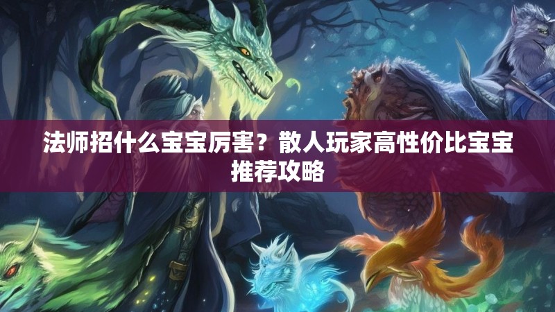 法师招什么宝宝厉害？散人玩家高性价比宝宝推荐攻略