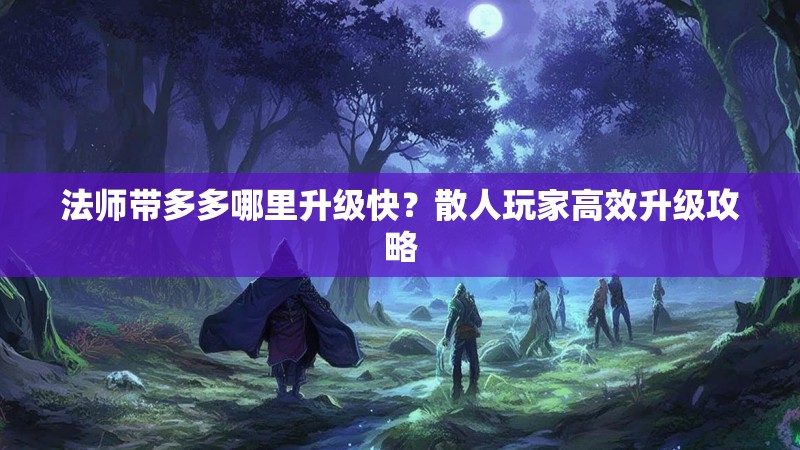 法师带多多哪里升级快？散人玩家高效升级攻略