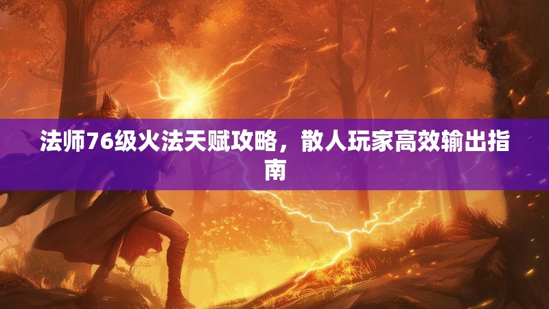 法师76级火法天赋攻略，散人玩家高效输出指南
