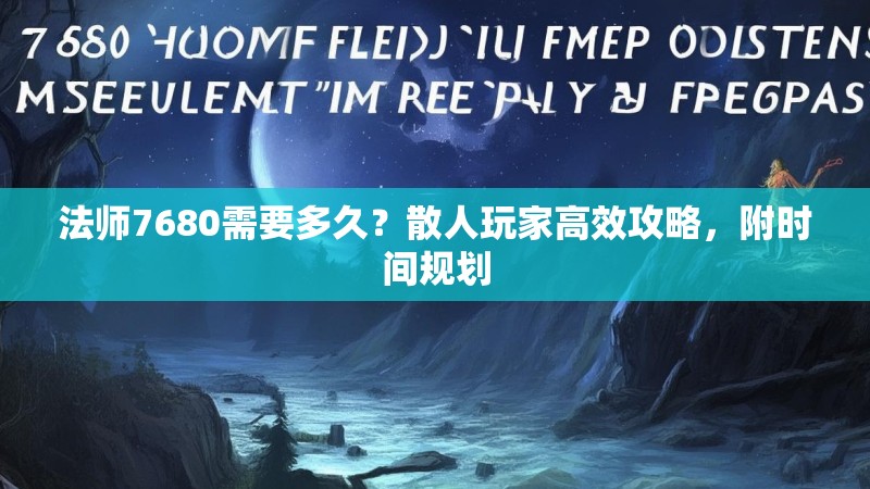 法师7680需要多久？散人玩家高效攻略，附时间规划