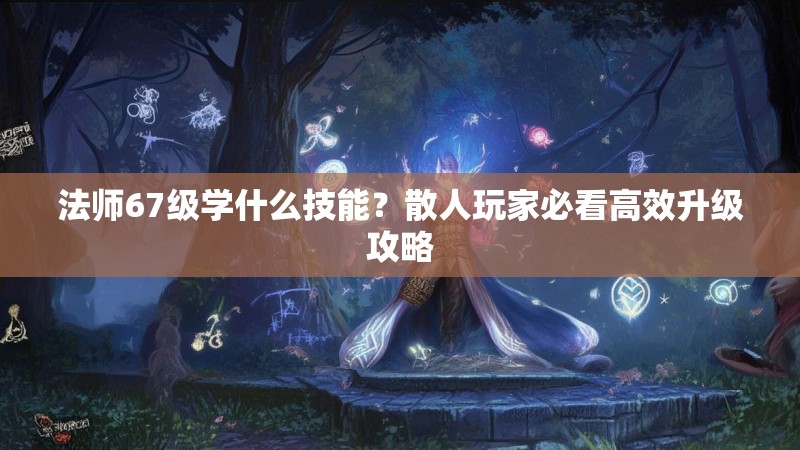 法师67级学什么技能？散人玩家必看高效升级攻略