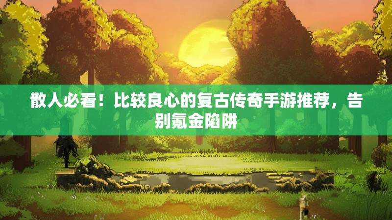 散人必看!比较良心的复古传奇手游推荐,告别氪金陷阱