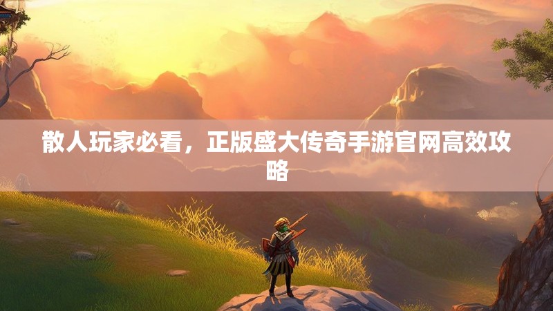 散人玩家必看,正版盛大传奇手游官网高效攻略