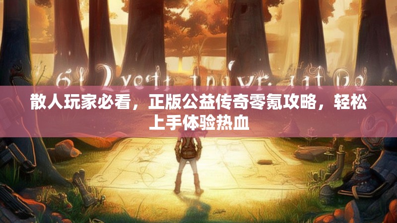 散人玩家必看,正版公益传奇零氪攻略,轻松上手体验热血