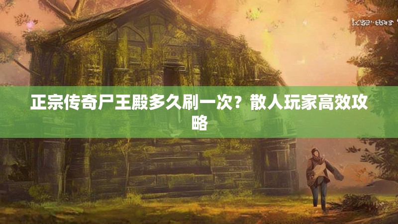 正宗传奇尸王殿多久刷一次?散人玩家高效攻略