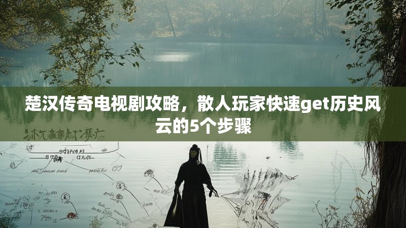 楚汉传奇电视剧攻略，散人玩家快速get历史风云的5个步骤