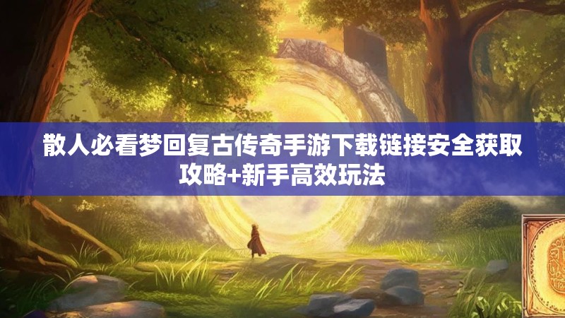 散人必看梦回复古传奇手游下载链接安全获取攻略+新手高效玩法